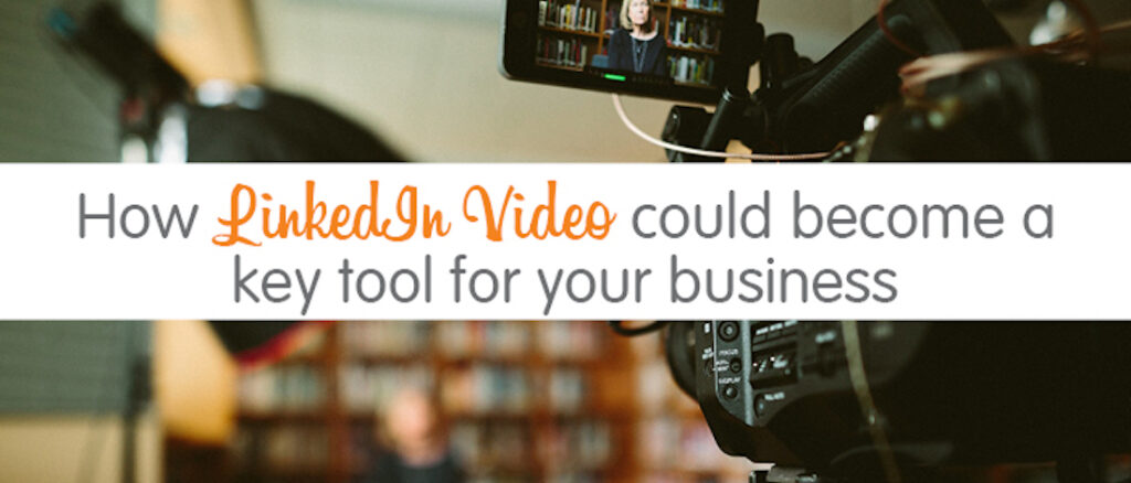 How LinkedIn video could become a key tool for your business - Get Ahead VA